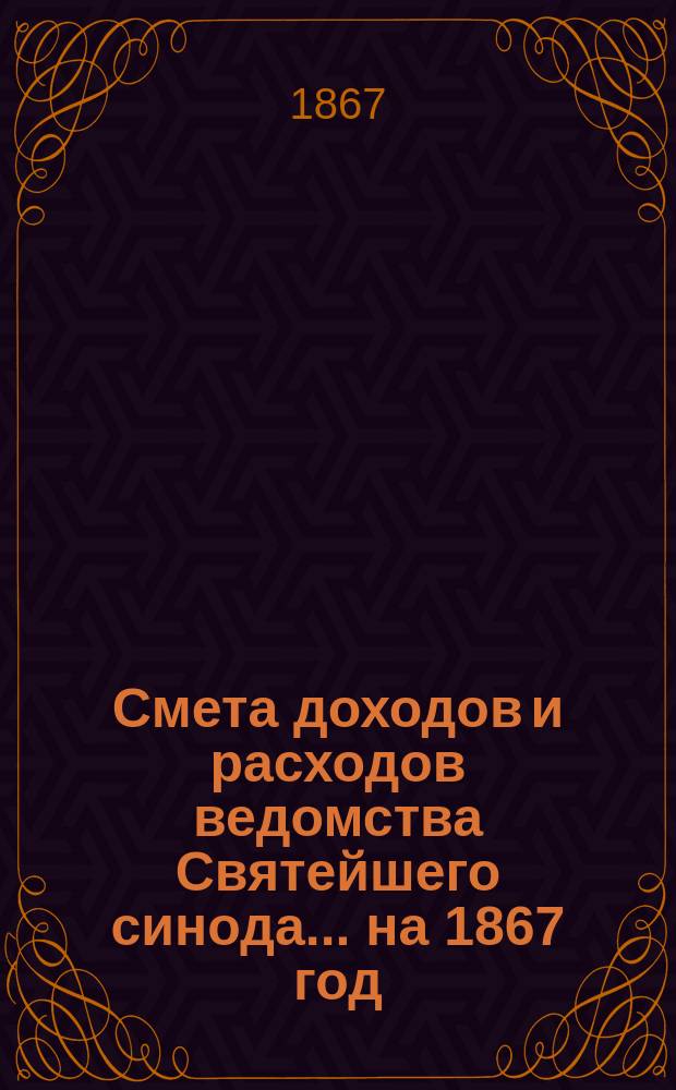 Смета доходов и расходов ведомства Святейшего синода... ... на 1867 год