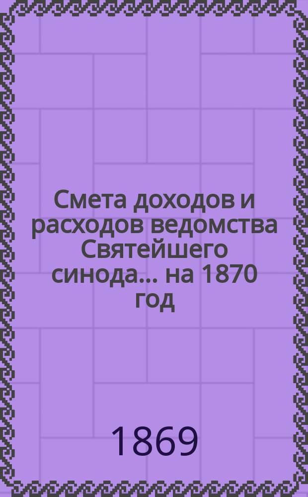 Смета доходов и расходов ведомства Святейшего синода... ... на 1870 год
