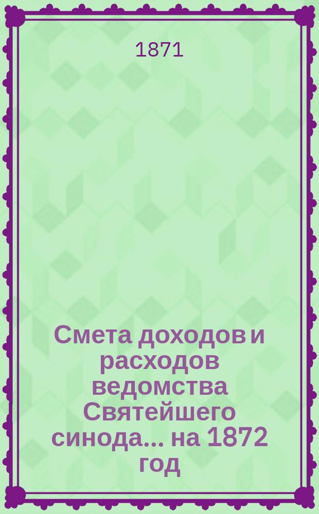 Смета доходов и расходов ведомства Святейшего синода... ... на 1872 год