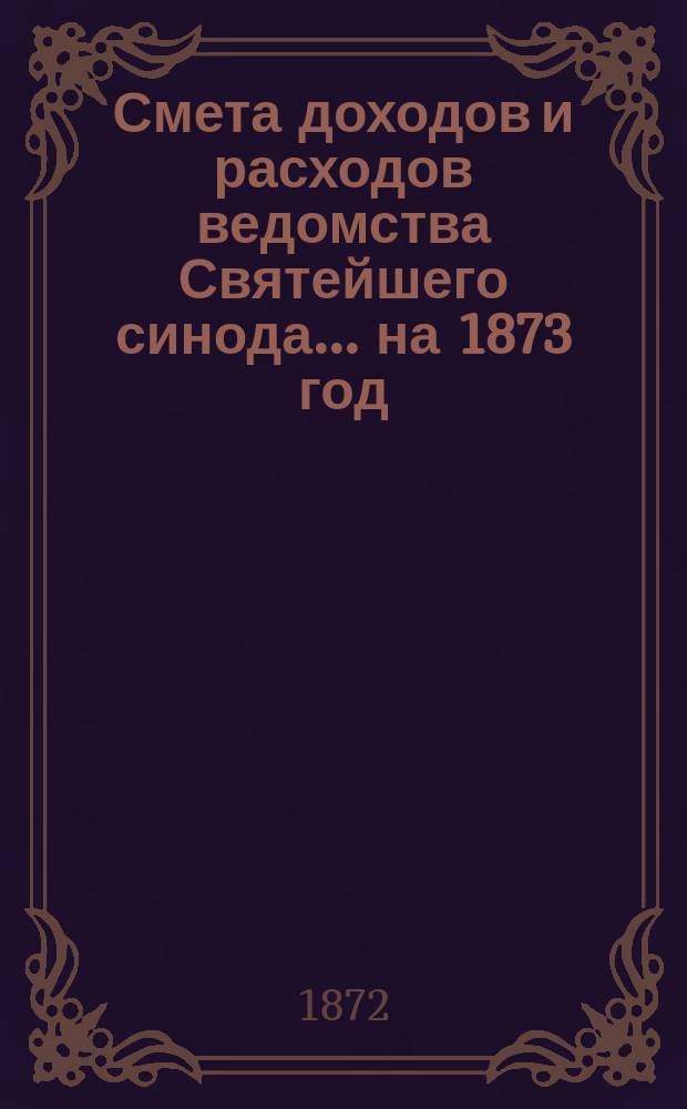 Смета доходов и расходов ведомства Святейшего синода... ... на 1873 год