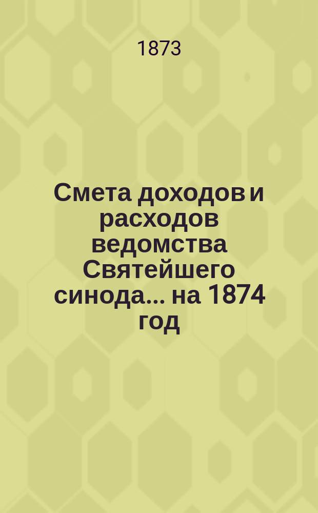 Смета доходов и расходов ведомства Святейшего синода... ... на 1874 год