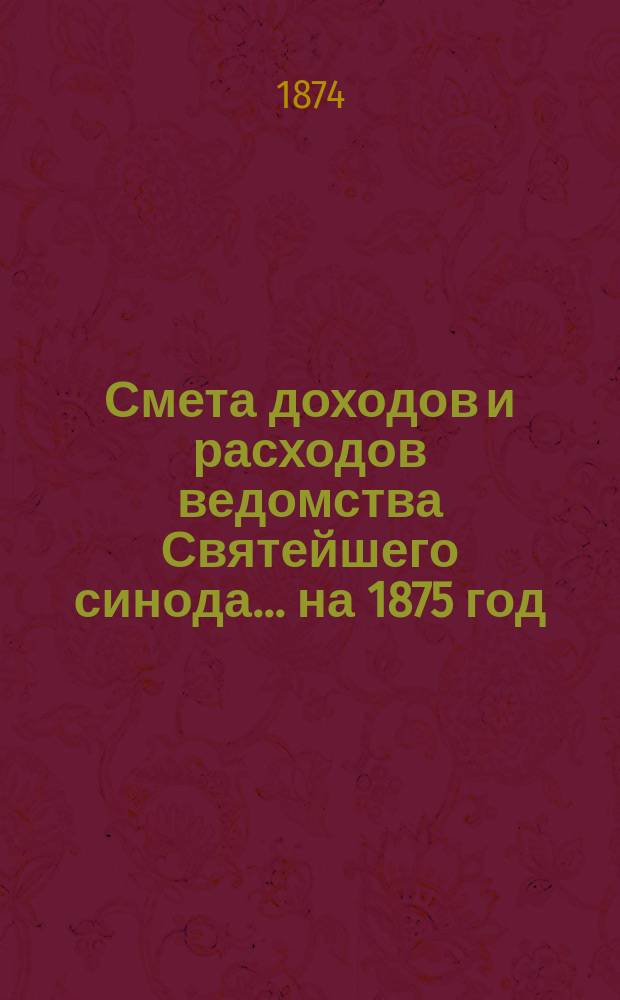 Смета доходов и расходов ведомства Святейшего синода... ... на 1875 год