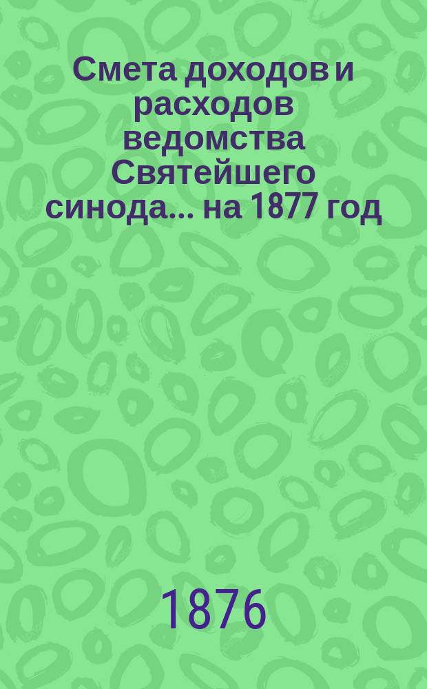 Смета доходов и расходов ведомства Святейшего синода... ... на 1877 год