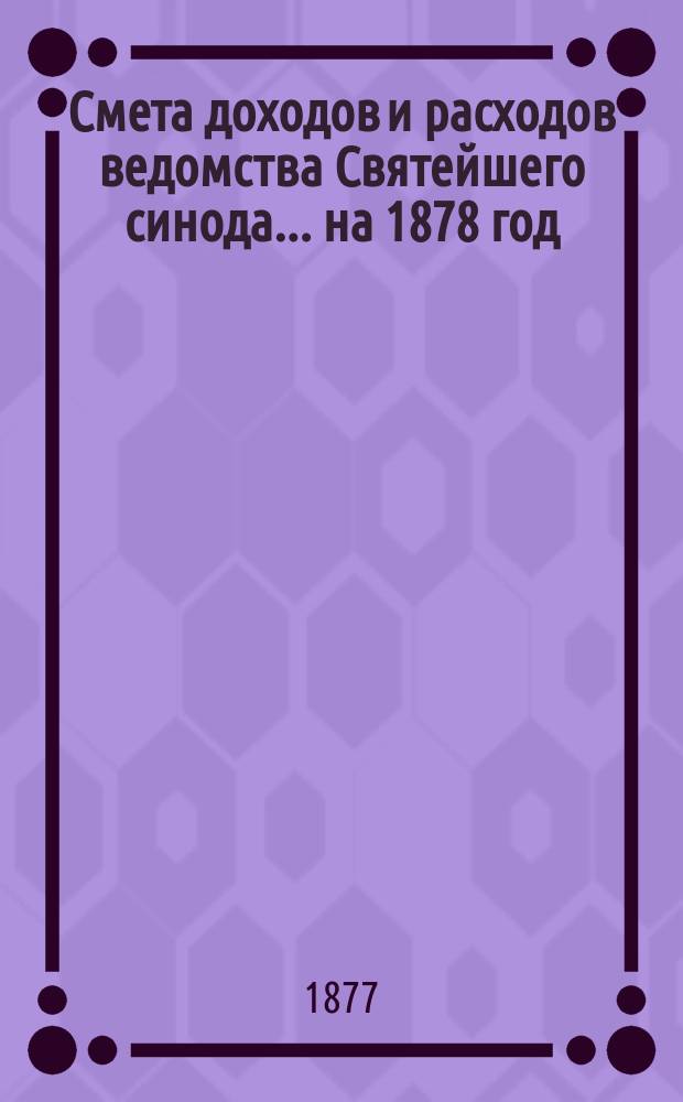 Смета доходов и расходов ведомства Святейшего синода... ... на 1878 год