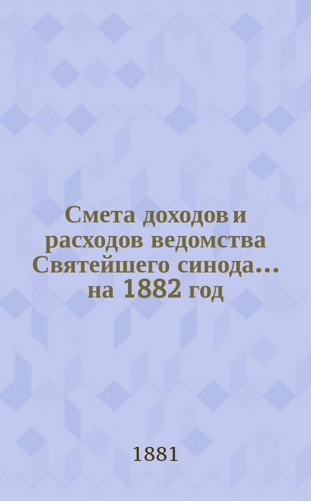 Смета доходов и расходов ведомства Святейшего синода... ... на 1882 год