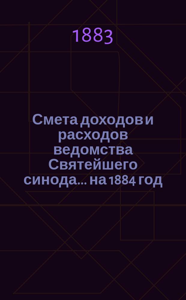 Смета доходов и расходов ведомства Святейшего синода... ... на 1884 год