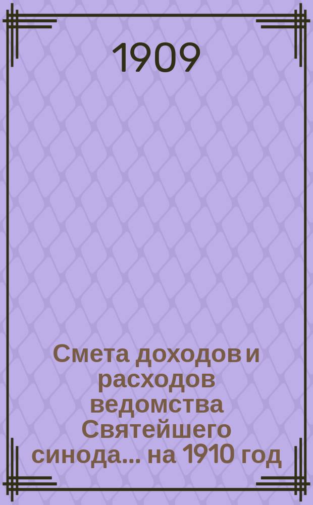 Смета доходов и расходов ведомства Святейшего синода... ... на 1910 год : Смета доходов и расходов ведомства Святейшего синода по суммам, поступающим в распоряжение духовного ведомства с Бессарабских имений, преклоненных святым местам на Востоке...