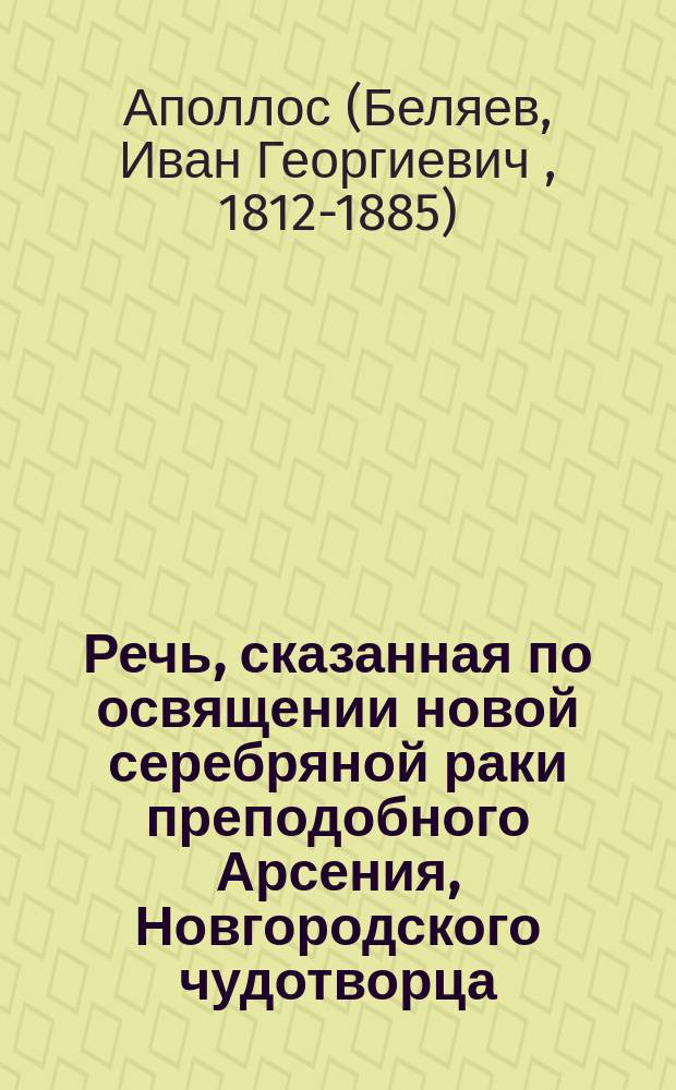 Речь, сказанная по освящении новой серебряной раки преподобного Арсения, Новгородского чудотворца, преосвященным Аполлосом, епископом Ладожским перед отбытием из Новгорода в С.-Петербург. 13 марта 1866 года