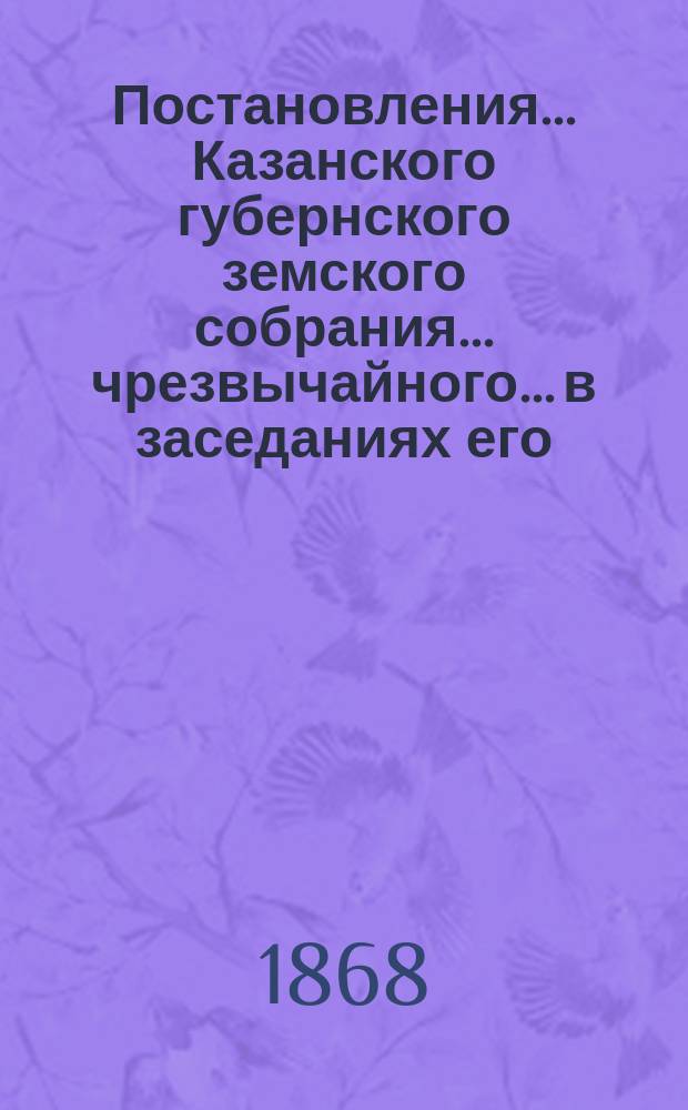 Постановления... Казанского губернского земского собрания... чрезвычайного... в заседаниях его, 20 и 21 апреля 1868 года