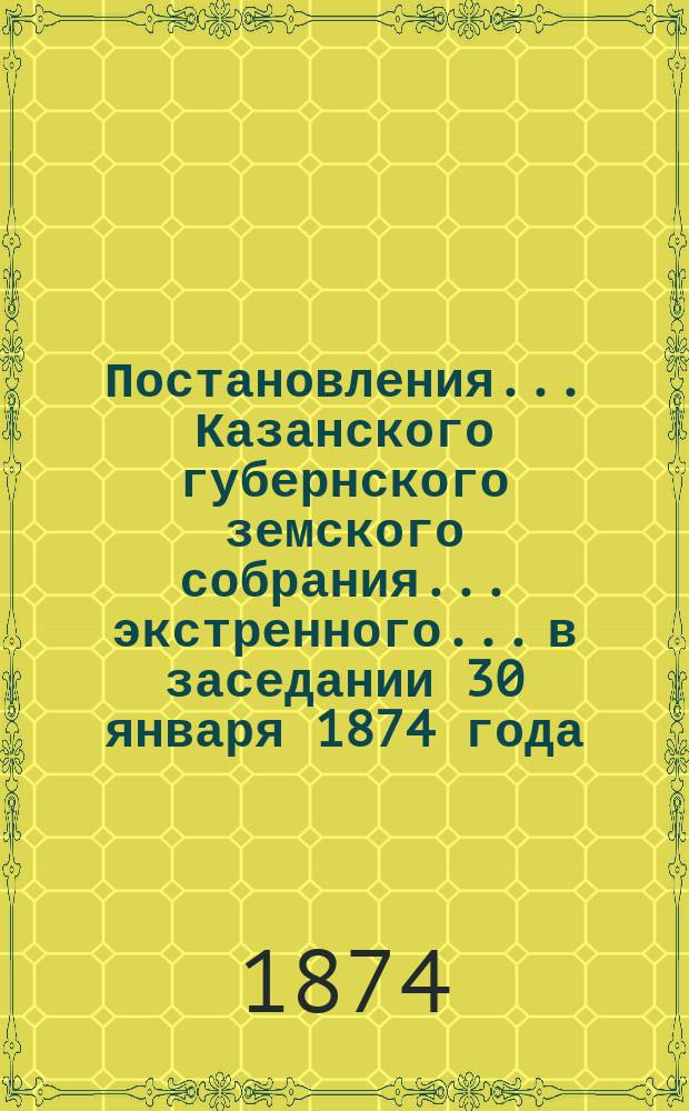 Постановления... Казанского губернского земского собрания... экстренного... в заседании 30 января 1874 года