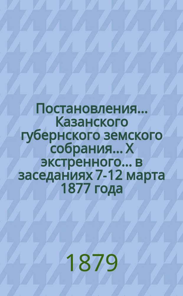 Постановления... Казанского губернского земского собрания... X экстренного... в заседаниях 7-12 марта 1877 года