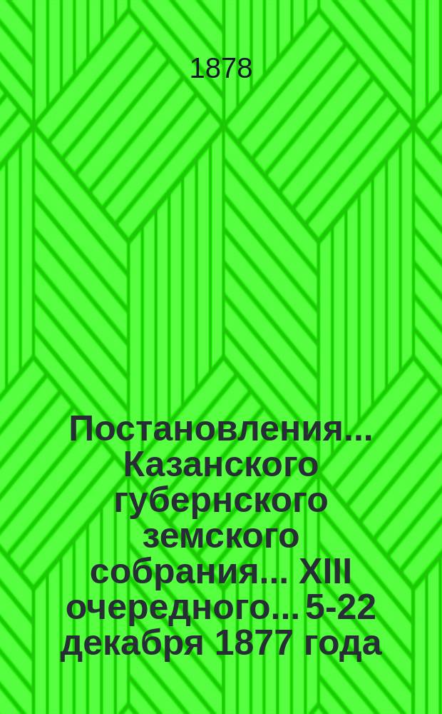 Постановления... Казанского губернского земского собрания... XIII очередного... 5-22 декабря 1877 года