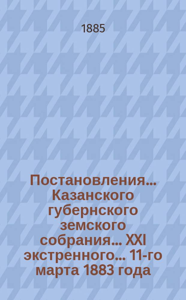 Постановления... Казанского губернского земского собрания... XXI экстренного... 11-го марта 1883 года