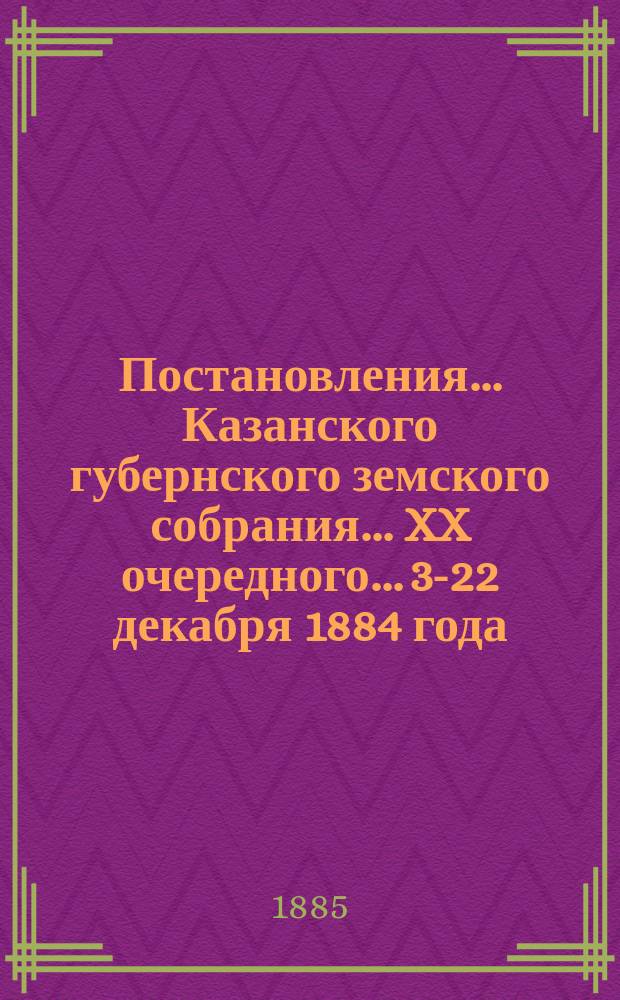 Постановления... Казанского губернского земского собрания... XX очередного... 3-22 декабря 1884 года