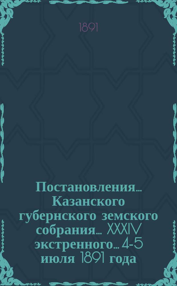 Постановления... Казанского губернского земского собрания... XXXIV экстренного... 4-5 июля 1891 года