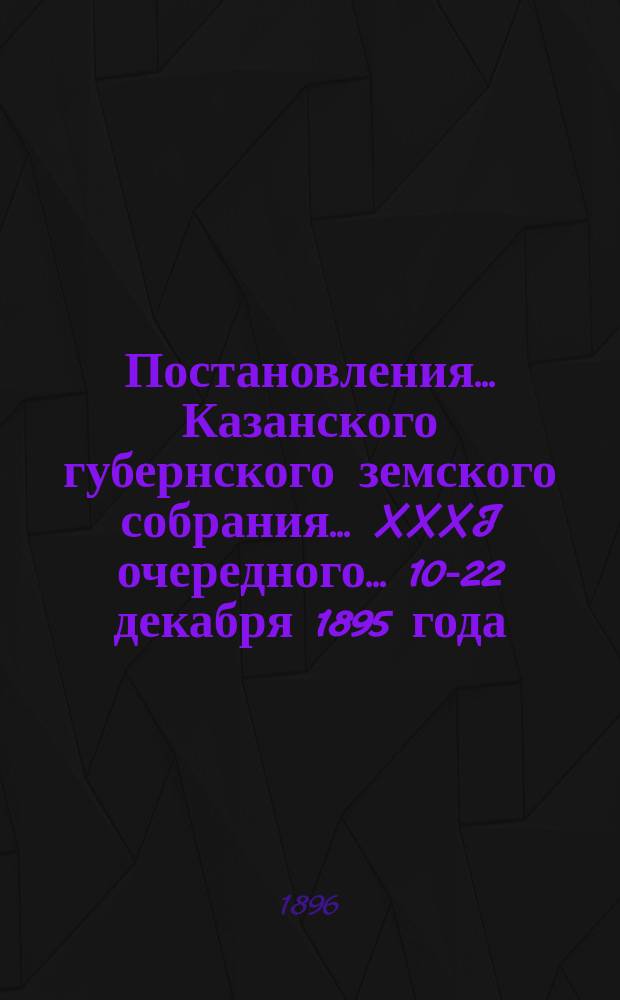 Постановления... Казанского губернского земского собрания... XXXI очередного... 10-22 декабря 1895 года
