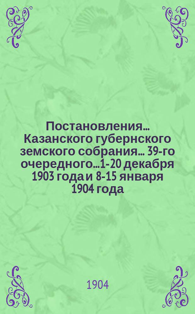 Постановления... Казанского губернского земского собрания... 39-го очередного... 1-20 декабря 1903 года и 8-15 января 1904 года