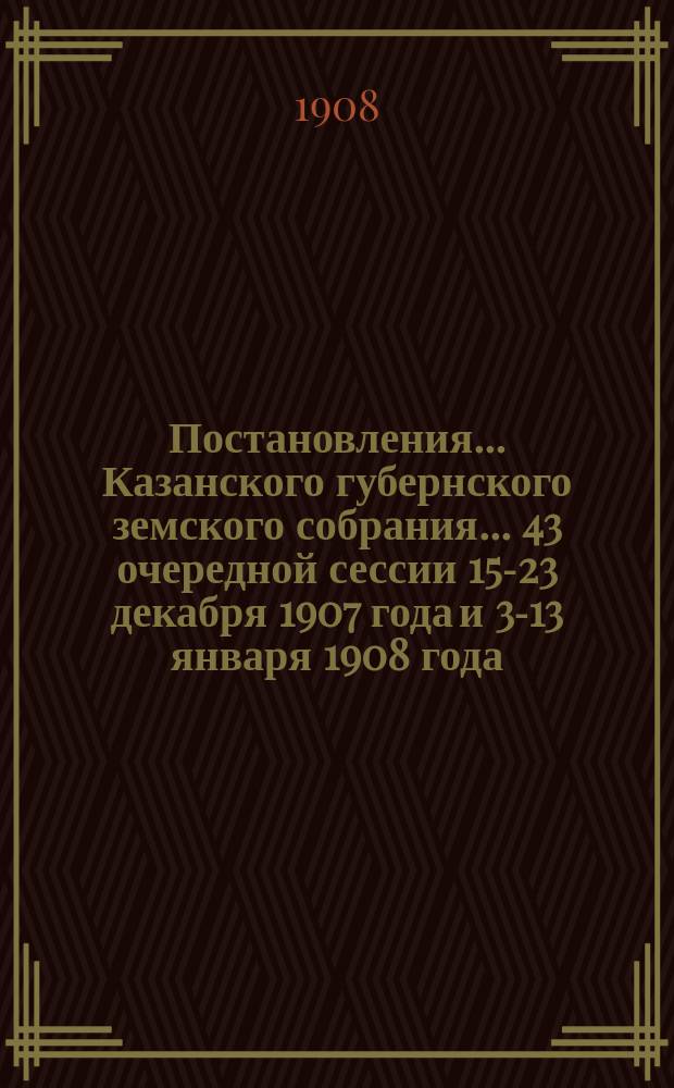 Постановления... Казанского губернского земского собрания... 43 очередной сессии 15-23 декабря 1907 года и 3-13 января 1908 года