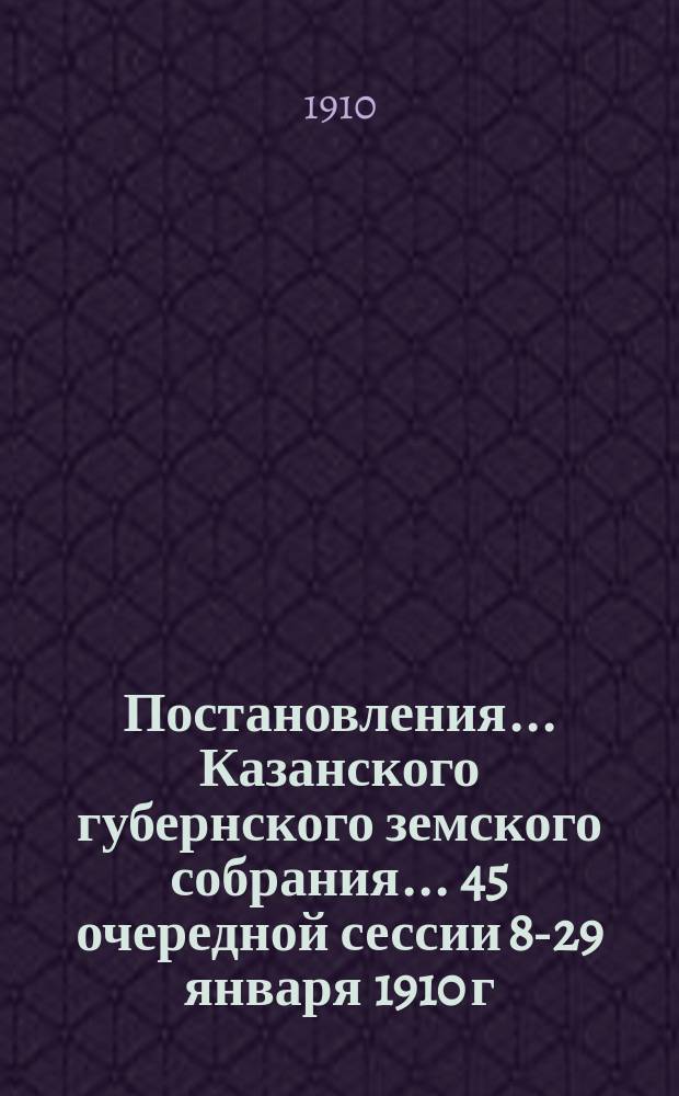 Постановления... Казанского губернского земского собрания... 45 очередной сессии 8-29 января 1910 г.