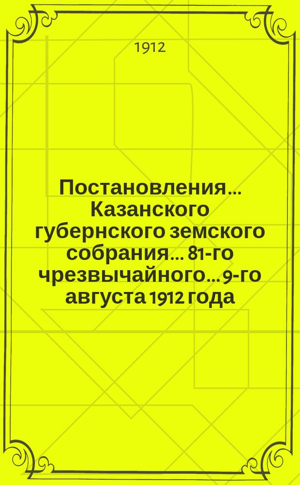 Постановления... Казанского губернского земского собрания... 81-го чрезвычайного... 9-го августа 1912 года