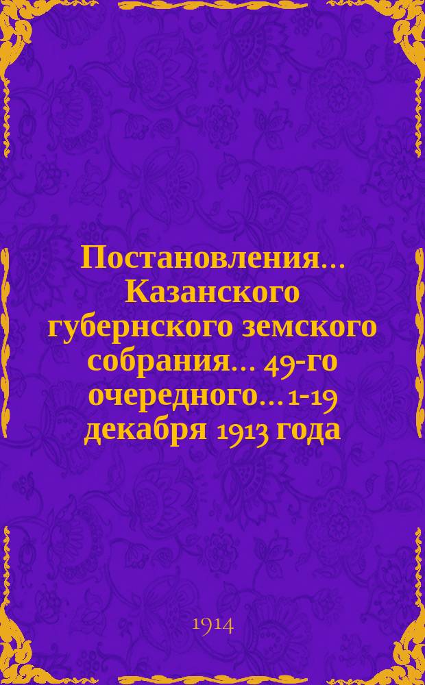 Постановления... Казанского губернского земского собрания... 49-го очередного... 1-19 декабря 1913 года
