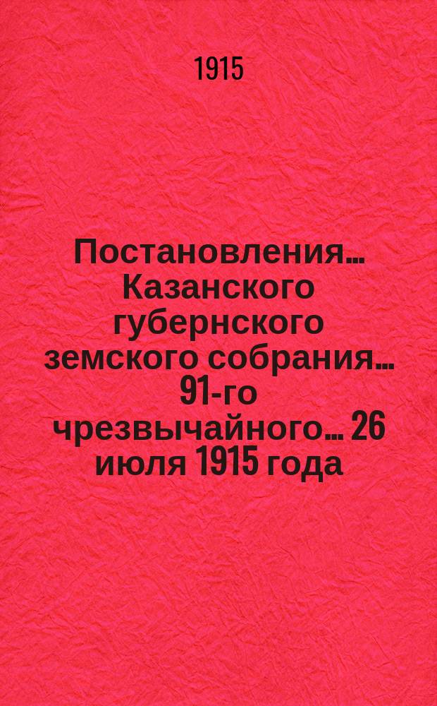 Постановления... Казанского губернского земского собрания... 91-го чрезвычайного... [26 июля 1915 года]