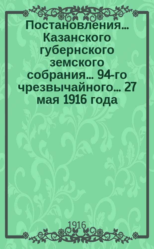 Постановления... Казанского губернского земского собрания... 94-го чрезвычайного... 27 мая 1916 года