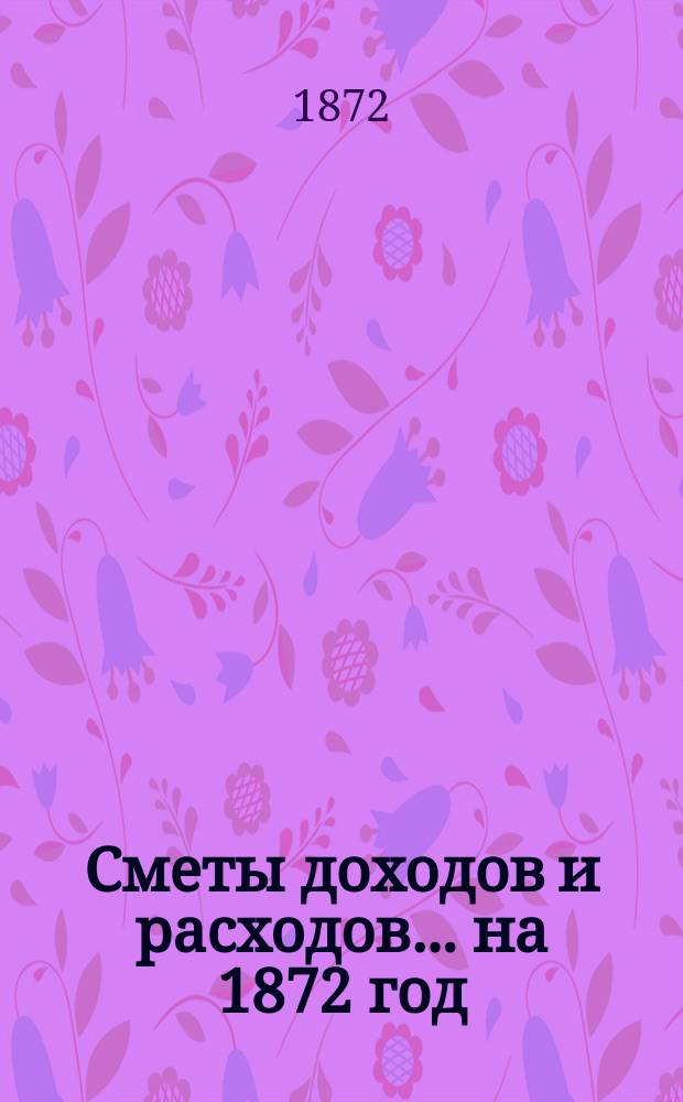 [Сметы доходов и расходов]. ... на 1872 год