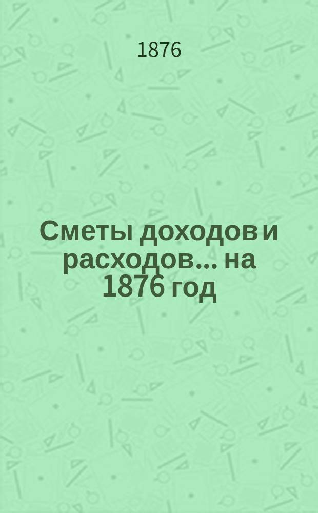 [Сметы доходов и расходов]. ... на 1876 год