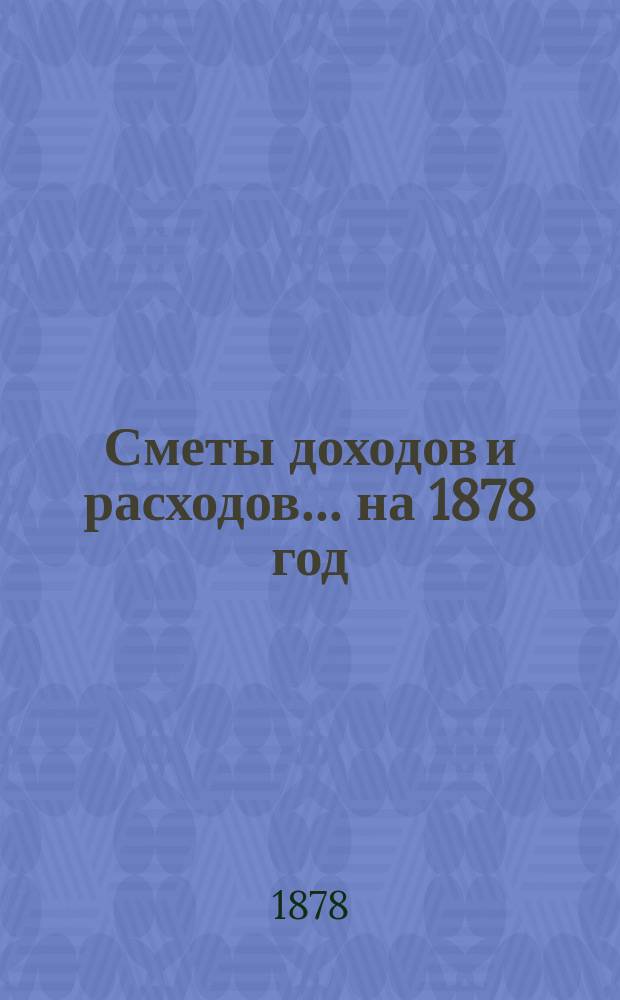[Сметы доходов и расходов]. ... на 1878 год