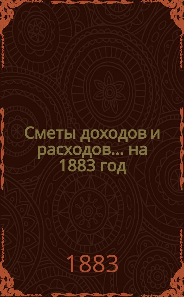 [Сметы доходов и расходов]. ... на 1883 год