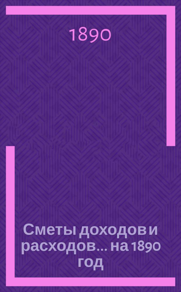 [Сметы доходов и расходов]. ... на 1890 год