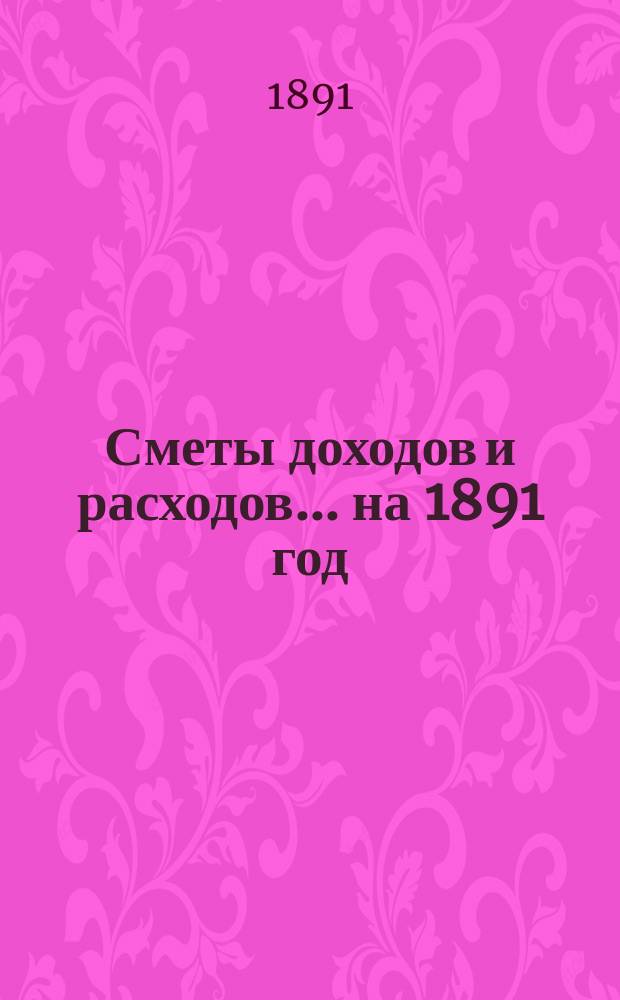 [Сметы доходов и расходов]. ... на 1891 год