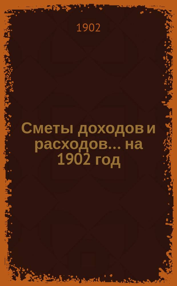 [Сметы доходов и расходов]. ... на 1902 год