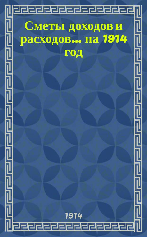 [Сметы доходов и расходов]. ... на 1914 год