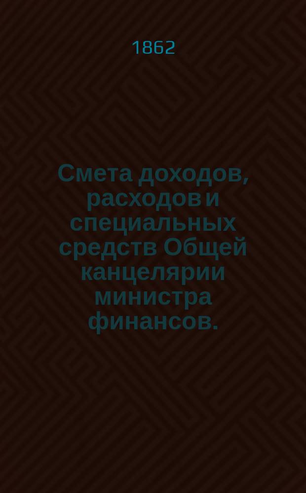 Смета доходов, расходов и специальных средств Общей канцелярии министра финансов... на 1863 год : Смета расходов...