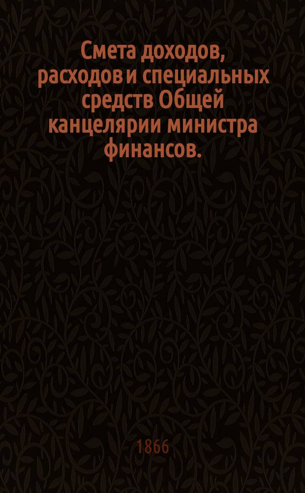 Смета доходов, расходов и специальных средств Общей канцелярии министра финансов... на 1867 год