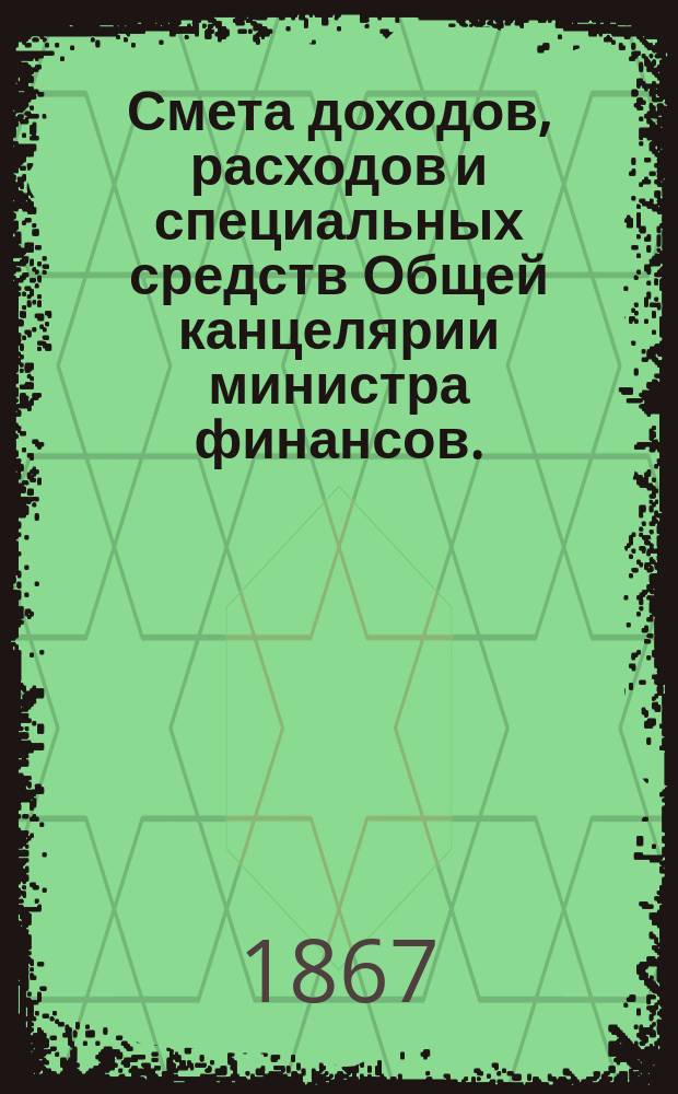 Смета доходов, расходов и специальных средств Общей канцелярии министра финансов... на 1868 год
