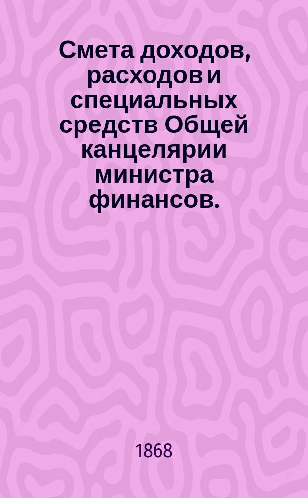 Смета доходов, расходов и специальных средств Общей канцелярии министра финансов... на 1869 год