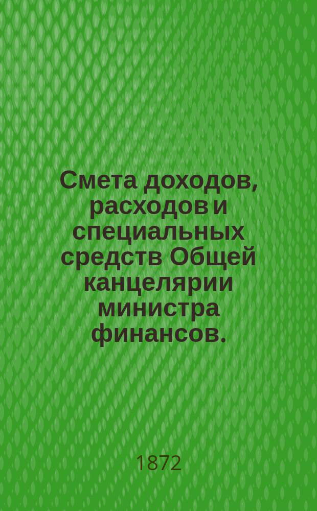 Смета доходов, расходов и специальных средств Общей канцелярии министра финансов... на 1873 год