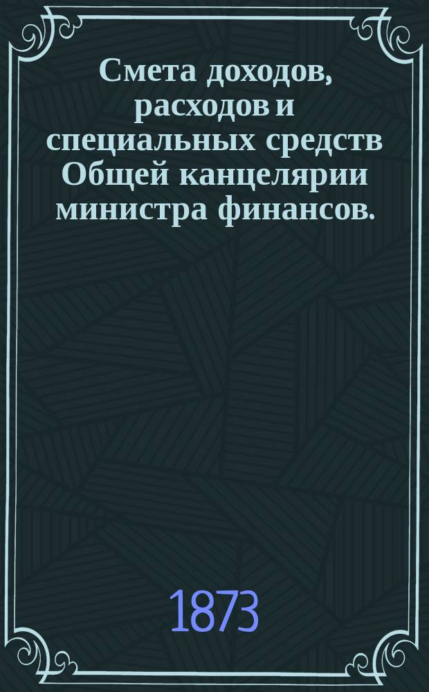 Смета доходов, расходов и специальных средств Общей канцелярии министра финансов... на 1874 год