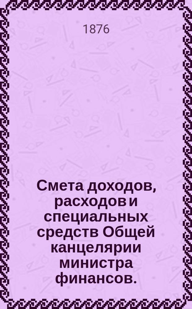 Смета доходов, расходов и специальных средств Общей канцелярии министра финансов... на 1877 год