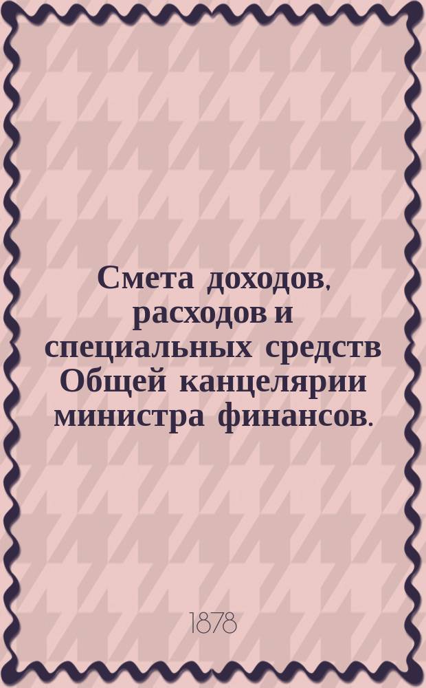 Смета доходов, расходов и специальных средств Общей канцелярии министра финансов... на 1879 год