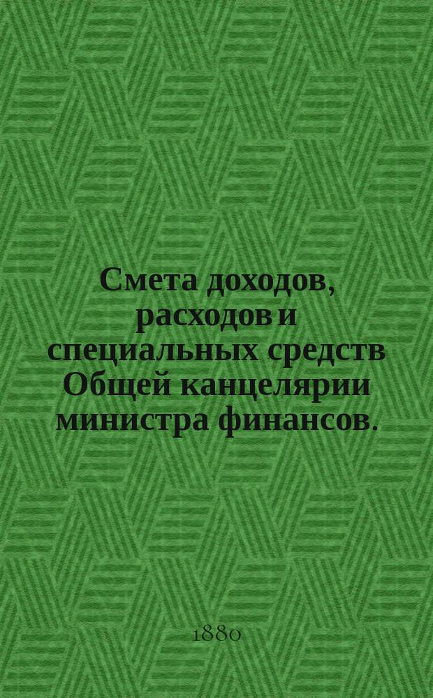 Смета доходов, расходов и специальных средств Общей канцелярии министра финансов... на 1881 год