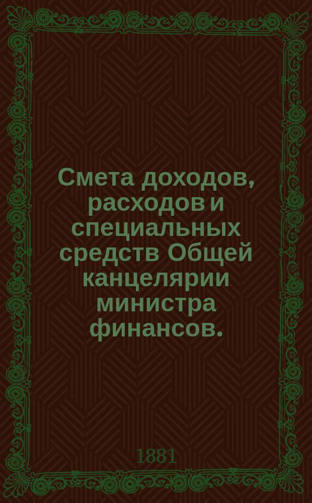 Смета доходов, расходов и специальных средств Общей канцелярии министра финансов... на 1882 год