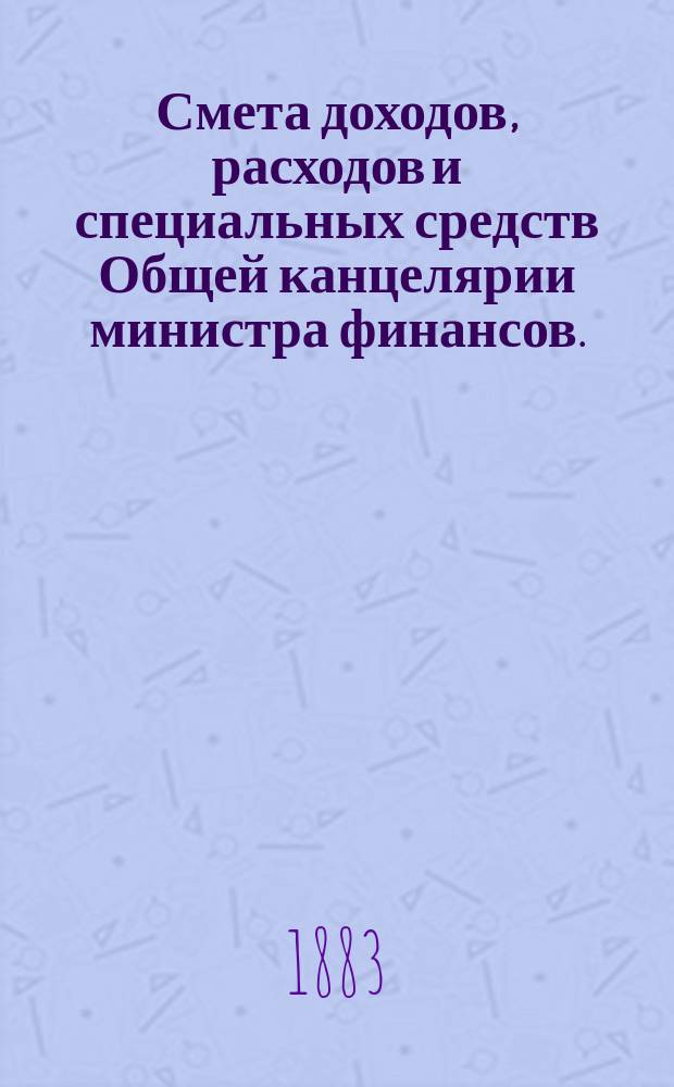 Смета доходов, расходов и специальных средств Общей канцелярии министра финансов... на 1884 год