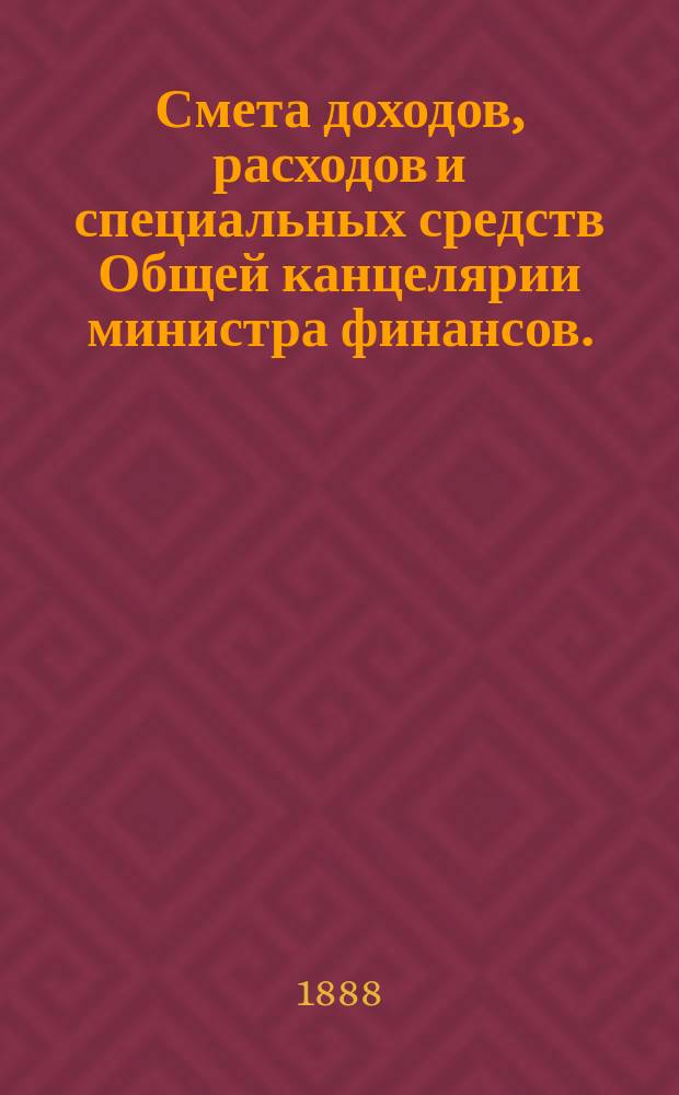 Смета доходов, расходов и специальных средств Общей канцелярии министра финансов... на 1889 год