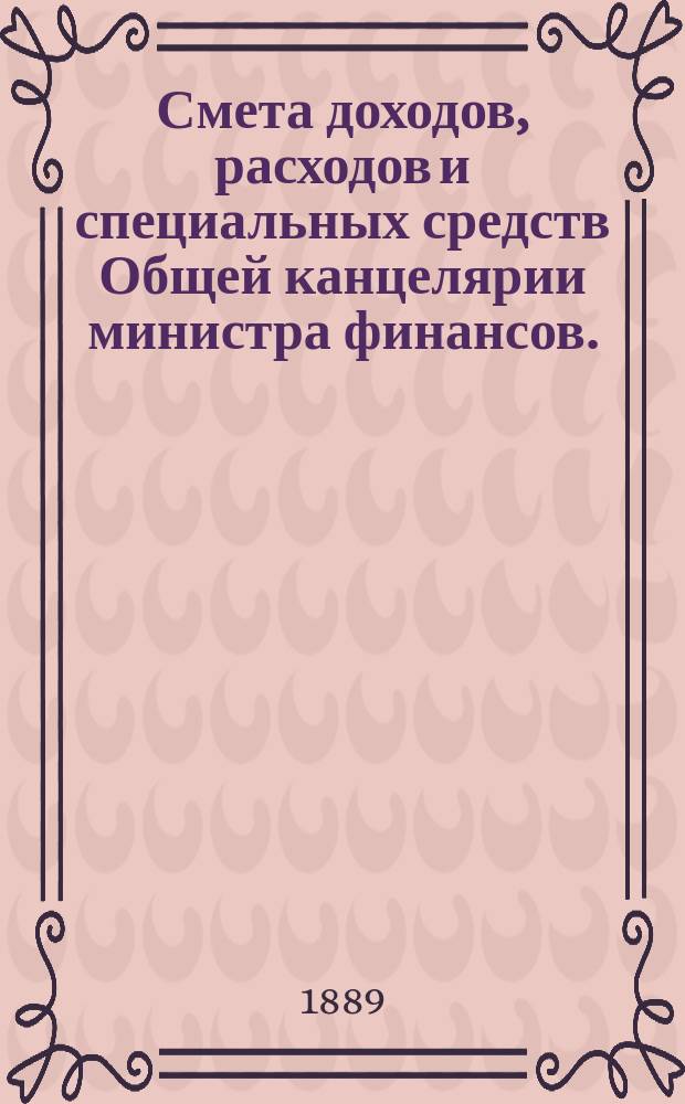 Смета доходов, расходов и специальных средств Общей канцелярии министра финансов... на 1890 год
