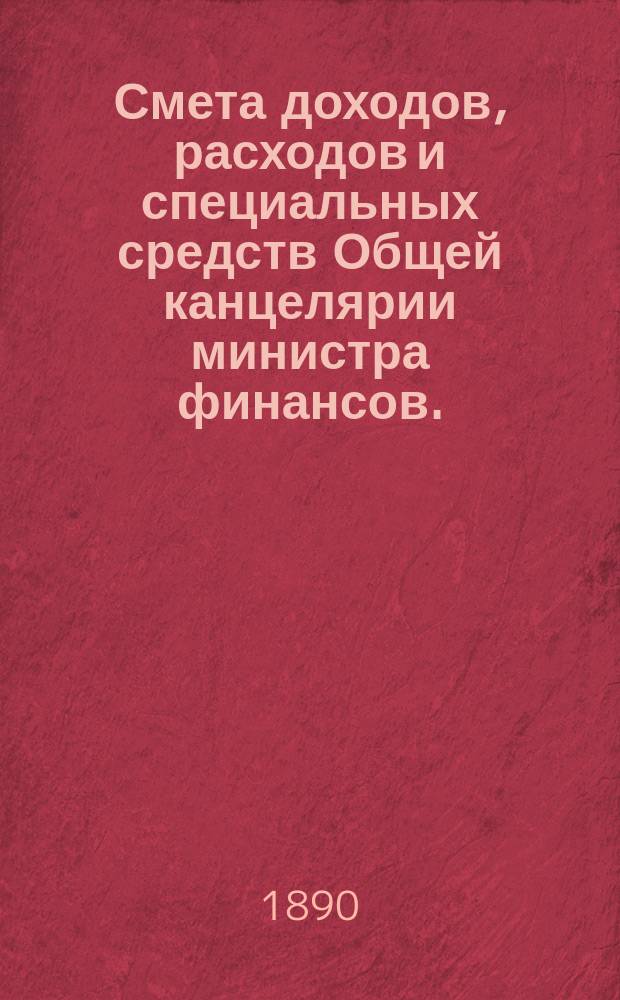 Смета доходов, расходов и специальных средств Общей канцелярии министра финансов... на 1891 год