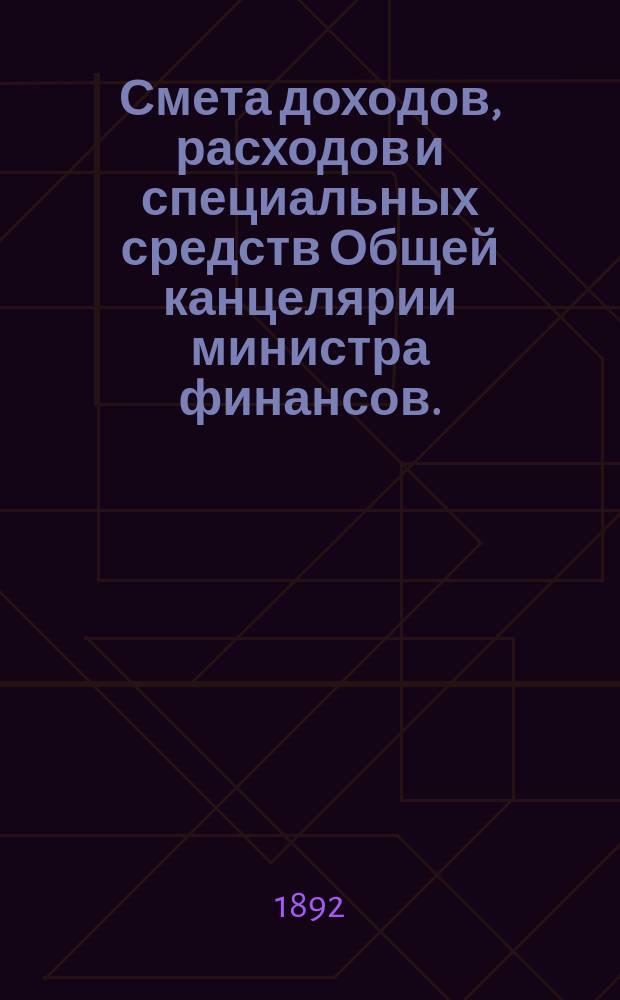 Смета доходов, расходов и специальных средств Общей канцелярии министра финансов... на 1893 год